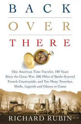 Back Over There: Egy amerikai időutazó, 100 év a Nagy Háború óta, 500 mérföldnyi csatákkal tarkított francia vidék, és Túl az emberen - Back Over There: One American Time-Traveler, 100 Years Since the Great War, 500 Miles of Battle-Scarred French Countryside, and Too Man