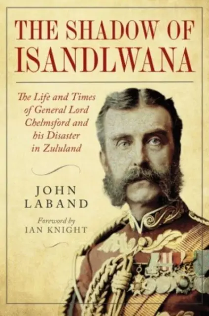 Isandlwana árnyékában: Lord Chelmsford tábornok élete és kora és a zululandi katasztrófája - In the Shadow of Isandlwana: The Life and Times of General Lord Chelmsford and His Disaster in Zululand