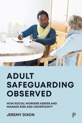 Felnőttek védelmének betartása: Hogyan értékelik és kezelik a szociális munkások a kockázatot és a bizonytalanságot? - Adult Safeguarding Observed: How Social Workers Assess and Manage Risk and Uncertainty