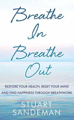 Lélegezz be, lélegezz ki: Állítsd helyre az egészségedet, állítsd vissza az elmédet és találd meg a boldogságot a légzésmunkán keresztül - Breathe In, Breathe Out: Restore Your Health, Reset Your Mind and Find Happiness Through Breathwork