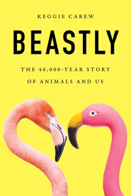 Az állatok és mi: Az állatok és mi 40 000 éves története - Beastly: The 40,000-Year Story of Animals and Us