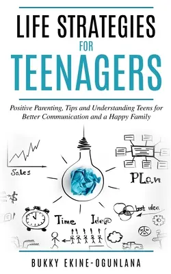 Életstratégiák tinédzsereknek: Pozitív szülői tippek és a tinik megértése a jobb kommunikációért és a boldog családért - Life Strategies for Teenagers: Positive Parenting Tips and Understanding Teens for Better Communication and a Happy Family