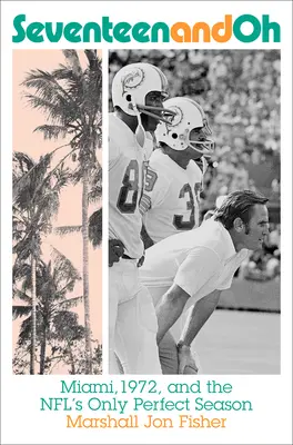 Tizenhét és Ó: Miami, 1972 és az NFL egyetlen tökéletes szezonja - Seventeen and Oh: Miami, 1972, and the Nfl's Only Perfect Season