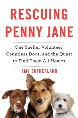 Penny Jane megmentése: Egy menhelyi önkéntes, számtalan kutya, és a törekvés, hogy mindannyiuknak otthont találjunk - Rescuing Penny Jane: One Shelter Volunteer, Countless Dogs, and the Quest to Find Them All Homes