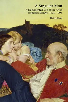 A Singular Man: Frederick Sandys művész dokumentált élete: 1829-1904 - A Singular Man: A Documented Life of the Artist Frederick Sandys: 1829-1904