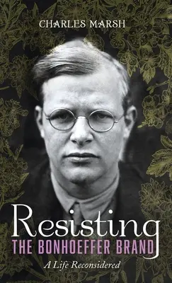 Resisting the Bonhoeffer Brand: A Life Reconsidered