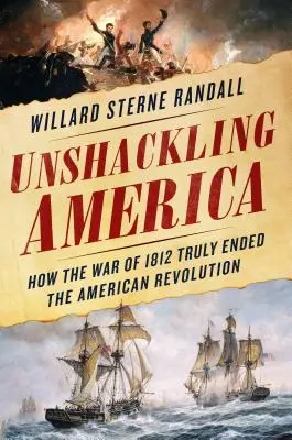 Amerika lánctalanítása: Hogyan vetett véget az 1812-es háború valóban az amerikai forradalomnak - Unshackling America: How the War of 1812 Truly Ended the American Revolution