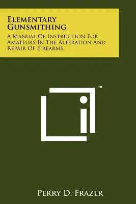 Elementary Gunsmithing: A Manual Of Instruction For Amateurs In The Alteration And Repair Of Firearms (Elemi fegyverkovácsmesterség: Kézikönyv amatőröknek a lőfegyverek átalakításához és javításához) - Elementary Gunsmithing: A Manual Of Instruction For Amateurs In The Alteration And Repair Of Firearms