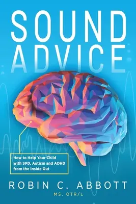 Jó tanácsok: Hogyan segítsünk az SPD-s, autista és ADHD-s gyermekünknek kívülről-belülről - Sound Advice: How to Help Your Child with SPD, Autism and ADHD from the Inside Out