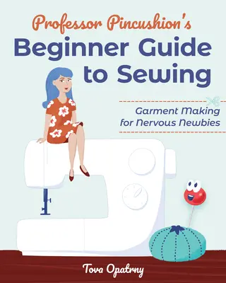 Professzor Pincepárna kezdőknek szóló útmutatója a varráshoz: Ruhakészítés ideges újoncoknak - Professor Pincushion's Beginner Guide to Sewing: Garment Making for Nervous Newbies