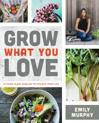 Termeszd, amit szeretsz: 12 élelmiszernövény-család, amely megváltoztatja az életed - Grow What You Love: 12 Food Plant Families to Change Your Life