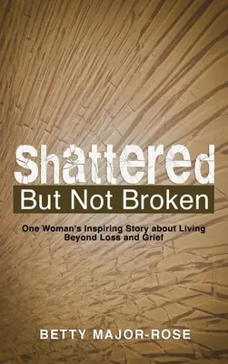 Összetörve, de nem összetörve: Egy nő inspiráló története a veszteségen és gyászon túli életről - Shattered but Not Broken: One Woman's Inspiring Story About Living Beyond Loss and Grief