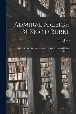 Arleigh (31 csomós) Burke admirális; egy harcos tengerész története / írta Ken Jones és Hubert Kelley, Jr. - Admiral Arleigh (31-knot) Burke; the Story of a Fighting Sailor / by Ken Jones and Hubert Kelley, Jr.