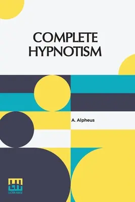 Complete Hypnotism: Hogyan hipnotizáljunk: A módszer kimerítő és gyakorlatias rendszere, az alkalmazás módszere - Complete Hypnotism: Mesmerism, Mind-Reading, And Spiritualism How To Hypnotize: Being An Exhaustive And Practical System Of Method, Applic