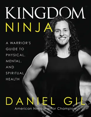 Kingdom Ninja: Egy harcos útmutatója a testi, lelki és szellemi egészséghez - Kingdom Ninja: A Warrior's Guide to Physical, Mental, and Spiritual Health