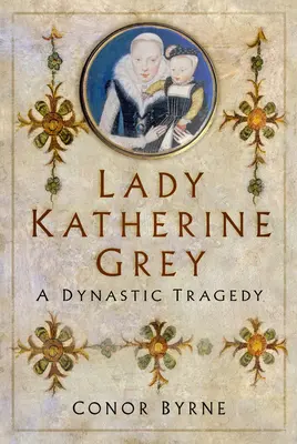 Lady Katherine Grey: Egy dinasztikus tragédia - Lady Katherine Grey: A Dynastic Tragedy