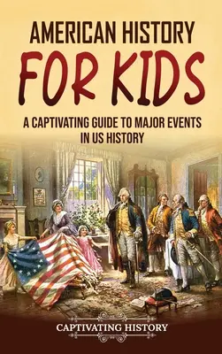 Amerikai történelem gyerekeknek: Magával ragadó kalauz az Egyesült Államok történelmének főbb eseményeihez - American History for Kids: A Captivating Guide to Major Events in US History