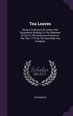 Tealevelek: A levelek és dokumentumok gyűjteménye, amelyek a tea 1773-as amerikai gyarmatokra történő szállításával kapcsolatosak, - Tea Leaves: Being A Collection Of Letters And Documents Relating To The Shipment Of Tea To The American Colonies In The Year 1773,