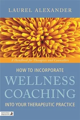 Hogyan építsük be a wellness coachingot a terápiás gyakorlatunkba: Kézikönyv terapeuták és tanácsadók számára - How to Incorporate Wellness Coaching Into Your Therapeutic Practice: A Handbook for Therapists and Counsellors