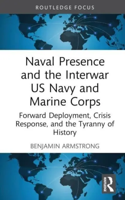 Naval Presence and the Interwar US Navy and Marine Corps: Forward Deployment, Crisis Response, and the Tyranny of History (Előretolt bevetés, válságreagálás és a történelem zsarnoksága) - Naval Presence and the Interwar US Navy and Marine Corps: Forward Deployment, Crisis Response, and the Tyranny of History