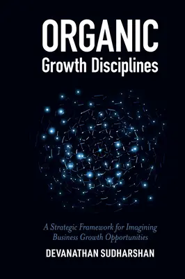 Szerves növekedési diszciplínák: Stratégiai keret az üzleti növekedési lehetőségek elképzeléséhez - Organic Growth Disciplines: A Strategic Framework for Imagining Business Growth Opportunities