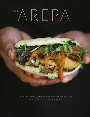 Arepa: Klasszikus és kortárs receptek Venezuela napi kenyeréhez - Arepa: Classic & Contemporary Recipes for Venezuela's Daily Bread