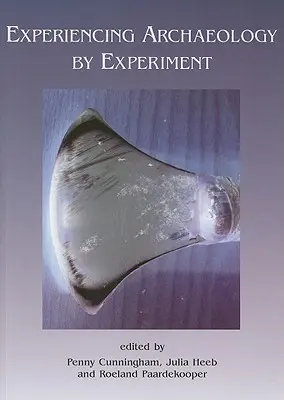 A régészet megtapasztalása kísérleti úton: Az Exeterben 2007-ben megrendezett kísérleti régészeti konferencia jegyzőkönyvei - Experiencing Archaeology by Experiment: Proceedings of the Experimental Archaeology Conference, Exeter 2007