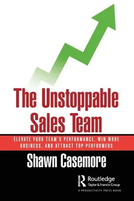 A megállíthatatlan értékesítési csapat: Emelje fel csapata teljesítményét, nyerjen több üzletet, és vonzza a csúcsteljesítőket - The Unstoppable Sales Team: Elevate Your Team's Performance, Win More Business, and Attract Top Performers