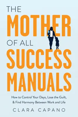 Minden sikerkönyvek anyja: Hogyan irányítsd a napjaidat, veszítsd el a bűntudatot, és találd meg a munka és az élet közötti harmóniát - The Mother of All Success Manuals: How to Control Your Days, Lose the Guilt, and Find Harmony Between Work and Life