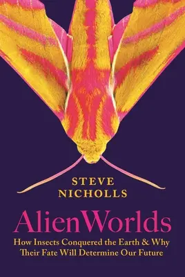 Idegen világok: Hogyan hódították meg a rovarok a Földet, és miért határozza meg sorsuk a jövőnket - Alien Worlds: How Insects Conquered the Earth, and Why Their Fate Will Determine Our Future