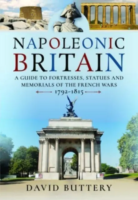 Napóleoni Nagy-Britannia: Útikalauz a francia háborúk erődítményeihez, szobraihoz és emlékhelyeihez 1792-1815 - Napoleonic Britain: A Guide to Fortresses, Statues and Memorials of the French Wars 1792-1815