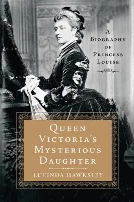 Viktória királynő titokzatos lánya: Louise hercegnő életrajza - Queen Victoria's Mysterious Daughter: A Biography of Princess Louise