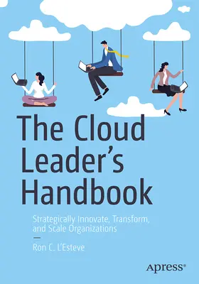 A felhővezető kézikönyve: Stratégiai innováció, átalakítás és a szervezetek skálázása - The Cloud Leader's Handbook: Strategically Innovate, Transform, and Scale Organizations