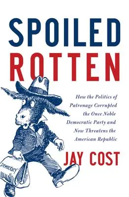 Spoiled Rotten: Hogyan rontotta meg a mecenatúra politikája az egykor nemes Demokrata Pártot, és hogyan fenyegeti most az amerikai köztársaságot? - Spoiled Rotten: How the Politics of Patronage Corrupted the Once Noble Democratic Party and Now Threatens the American Republic