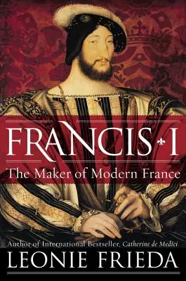 I. Ferenc: A modern Franciaország megteremtője - Francis I: The Maker of Modern France