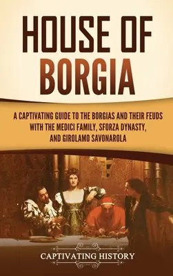 A Borgia-ház: A Borgiák és a Medici családdal, a Sforza-dinasztiával és Girolamo Savonarolával folytatott viszályaik lebilincselő kalauza. - House of Borgia: A Captivating Guide to the Borgias and Their Feuds with the Medici Family, Sforza Dynasty, and Girolamo Savonarola