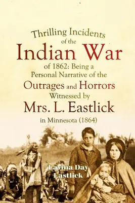 Az 1862-es indiánháború izgalmas eseményei: L. Eastlick asszony személyes elbeszélése a minnesotai felháborodásokról és borzalmakról, amelyeknek szemtanúja volt. - Thrilling Incidents of the Indian War of 1862: Being a Personal Narrative of the Outrages and Horrors Witnessed by Mrs. L. Eastlick in Minnesota