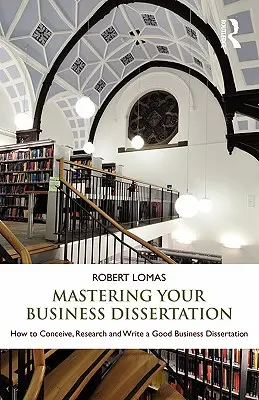 Az üzleti disszertáció elsajátítása: Hogyan fogalmazzunk meg, kutassunk és írjunk jó üzleti szakdolgozatot? - Mastering Your Business Dissertation: How to Conceive, Research and Write a Good Business Dissertation