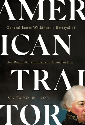 Amerikai áruló: James Wilkinson tábornok árulása a köztársaság ellen és menekülés az igazságszolgáltatás elől - American Traitor: General James Wilkinson's Betrayal of the Republic and Escape from Justice