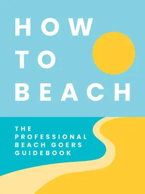 Hogyan strandoljunk: A profi strandolók útikönyve - How to Beach: The Professional Beachgoer's Guidebook