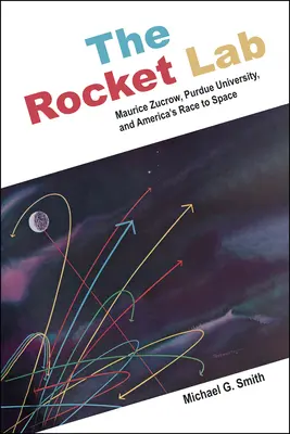 A rakétalaboratórium: Maurice Zucrow, a Purdue Egyetem és Amerika űrversenye - The Rocket Lab: Maurice Zucrow, Purdue University, and America's Race to Space