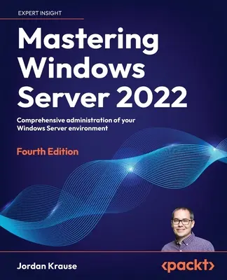 A Windows Server 2022 elsajátítása - negyedik kiadás: Windows Server környezetének átfogó felügyelete - Mastering Windows Server 2022 - Fourth Edition: Comprehensive administration of your Windows Server environment