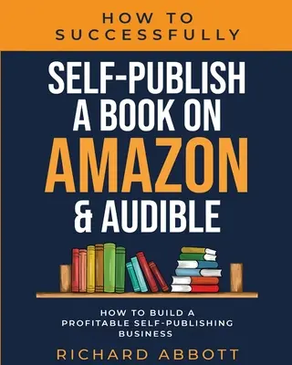 Hogyan jelentessünk meg sikeresen önállóan egy könyvet az Amazonon és az Audible-on: How To Build A Profitable Self-Publishing Business: Hogyan építsünk fel egy nyereséges önkiadásos könyvet? - How To Successfully Self-Publish A Book On Amazon & Audible: How To Build A Profitable Self-Publishing Business: How To Build A Profitable Self-Publis