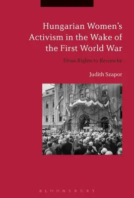 Magyar női aktivizmus az első világháború után: A jogoktól a revansig - Hungarian Women's Activism in the Wake of the First World War: From Rights to Revanche