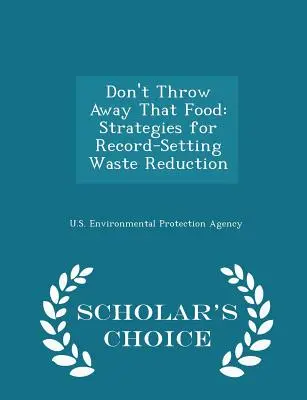 Don't Throw Away That Food: Strategies for Record-Setting Waste Reduction - Scholar's Choice Edition (Ne dobd el az ételt: stratégiák a hulladékcsökkentés rekordjainak eléréséhez) - Don't Throw Away That Food: Strategies for Record-Setting Waste Reduction - Scholar's Choice Edition