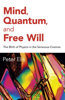 Elme, kvantum és szabad akarat: A fizika születése az érzéki kozmoszban - Mind, Quantum, and Free Will: The Birth of Physics in the Sensuous Cosmos