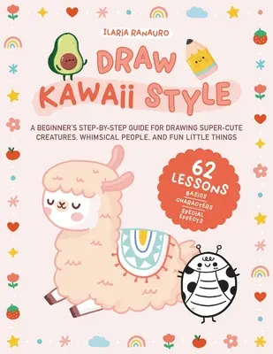 Draw Kawaii Style: A Beginner's Step-By-Step Guide for Drawing Super-Cute Creatures, Whimsical People, and Fun Little Things - 62 Lessons