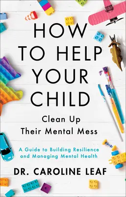 Hogyan segítsünk gyermekünknek megtisztítani a mentális rendetlenséget: A Guide to Building Resilience and Managing Mental Health (Útmutató az ellenálló képesség kiépítéséhez és a mentális egészség kezeléséhez) - How to Help Your Child Clean Up Their Mental Mess: A Guide to Building Resilience and Managing Mental Health