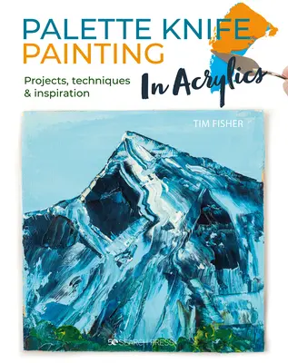 Palette Knife Painting in Acrylics: Projektek, technikák és inspiráció az induláshoz - Palette Knife Painting in Acrylics: Projects, Techniques & Inspiration to Get You Started