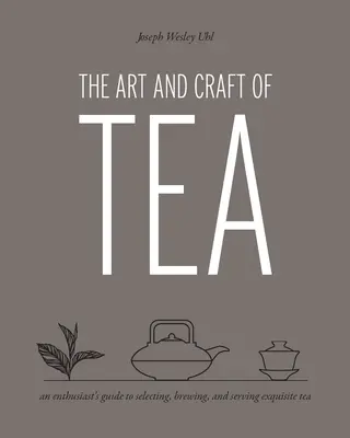 A tea művészete és mestersége: Egy rajongó útmutatója a kiváló tea kiválasztásához, főzéséhez és felszolgálásához - The Art and Craft of Tea: An Enthusiast's Guide to Selecting, Brewing, and Serving Exquisite Tea